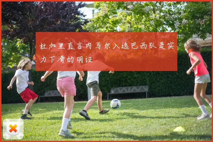 杜加里直言内马尔入选巴西队是实力下滑的明证