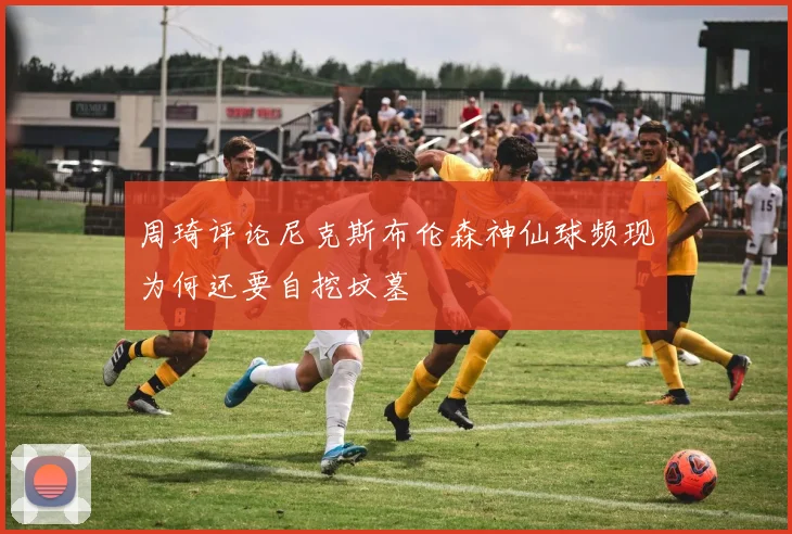 周琦评论尼克斯布伦森神仙球频现为何还要自挖坟墓
