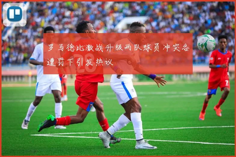 罗马德比激战升级两队球员冲突各遭罚下引发热议