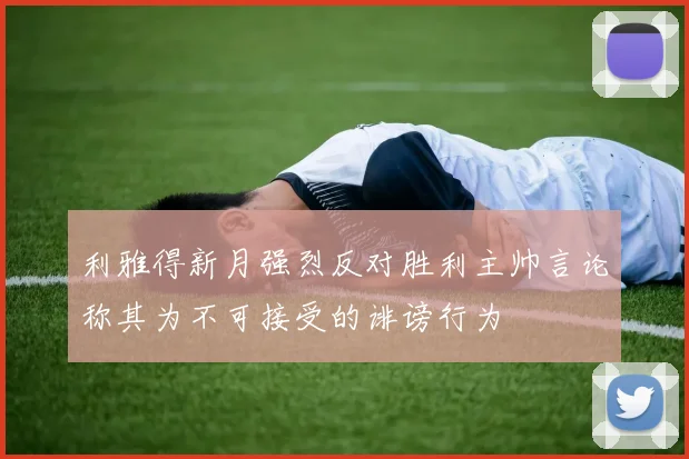 利雅得新月强烈反对胜利主帅言论称其为不可接受的诽谤行为