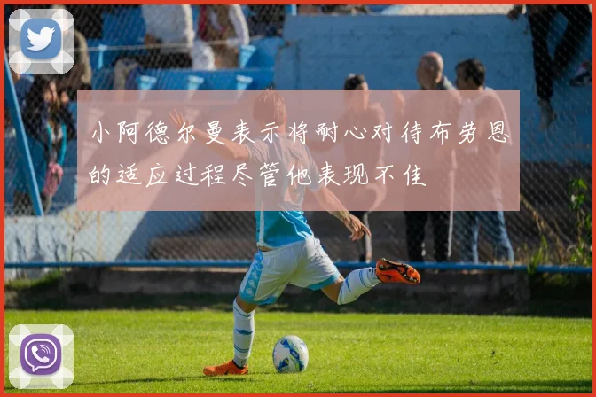 小阿德尔曼表示将耐心对待布劳恩的适应过程尽管他表现不佳