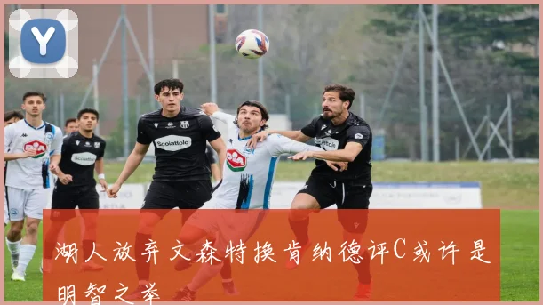 湖人放弃文森特换肯纳德评C或许是明智之举
