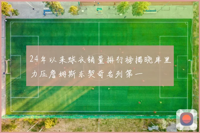 24年以来球衣销量排行榜揭晓库里力压詹姆斯东契奇名列第一