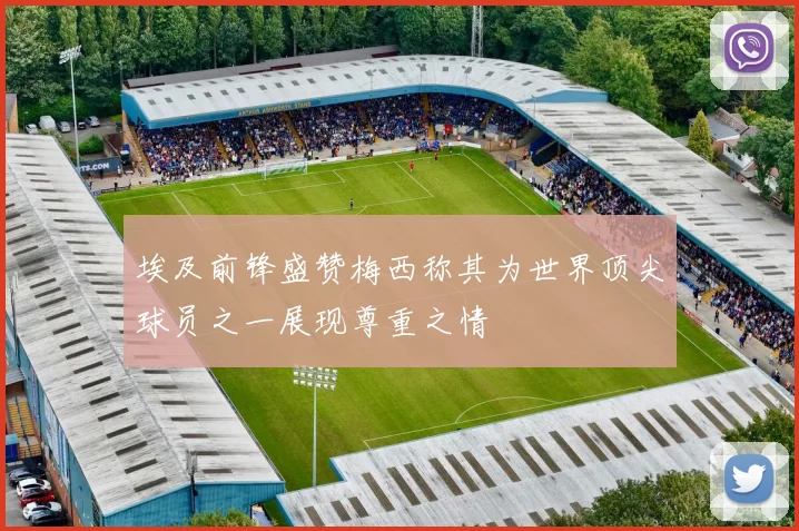 埃及前锋盛赞梅西称其为世界顶尖球员之一展现尊重之情