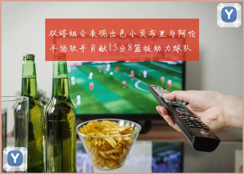 双塔组合表现出色小莫布里与阿伦半场联手贡献15分8篮板助力球队