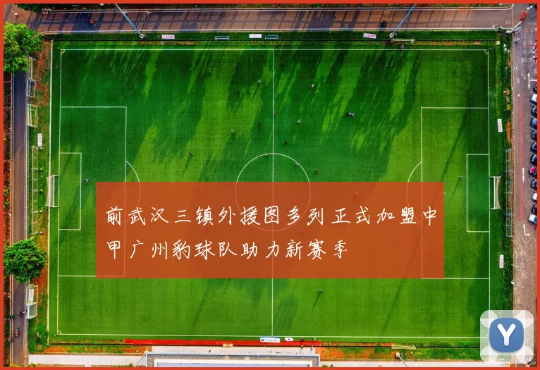 前武汉三镇外援图多列正式加盟中甲广州豹球队助力新赛季
