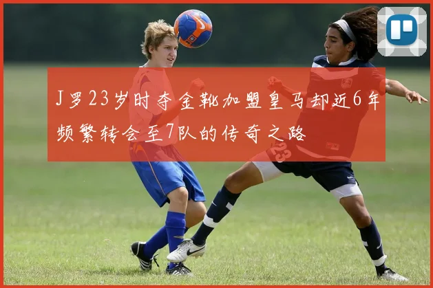 J罗23岁时夺金靴加盟皇马却近6年频繁转会至7队的传奇之路