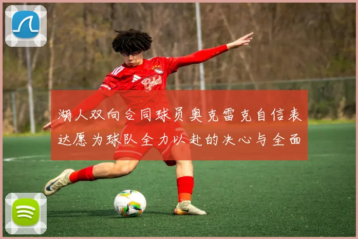 湖人双向合同球员奥克雷克自信表达愿为球队全力以赴的决心与全面能力