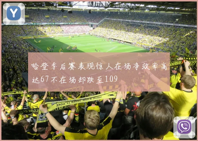 哈登季后赛表现惊人在场净效率高达67不在场却跌至109