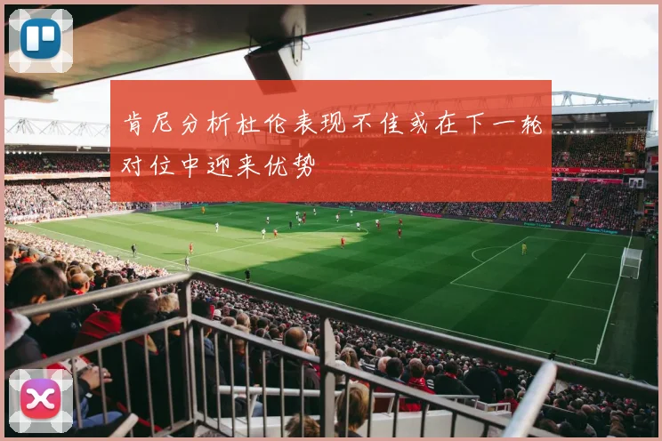 肯尼分析杜伦表现不佳或在下一轮对位中迎来优势