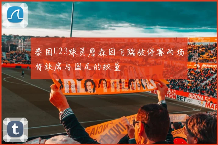 泰国U23球员詹森因飞踹被停赛两场将缺席与国足的较量