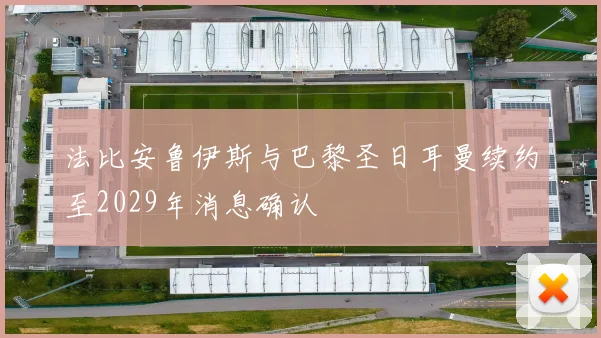 法比安鲁伊斯与巴黎圣日耳曼续约至2029年消息确认