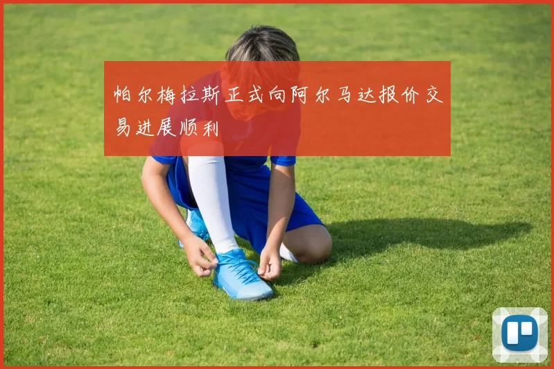 帕尔梅拉斯正式向阿尔马达报价交易进展顺利