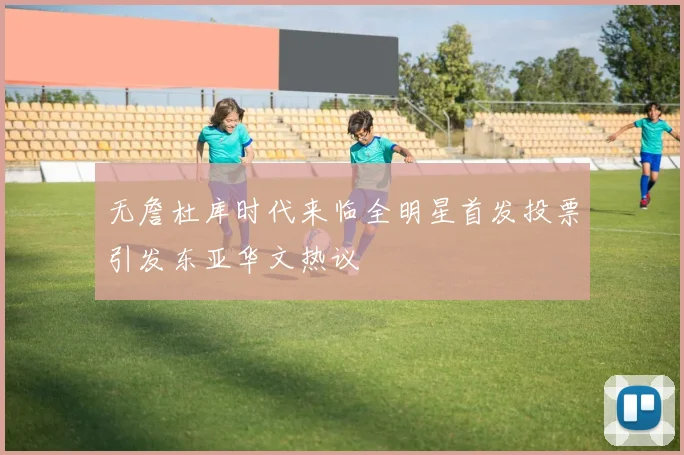 无詹杜库时代来临全明星首发投票引发东亚华文热议