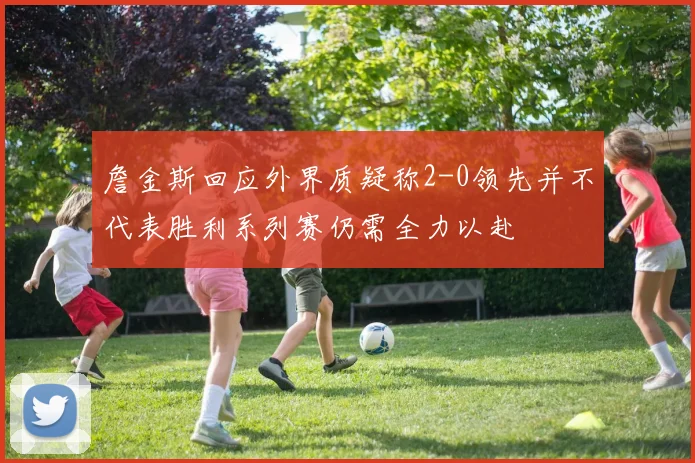 詹金斯回应外界质疑称2-0领先并不代表胜利系列赛仍需全力以赴