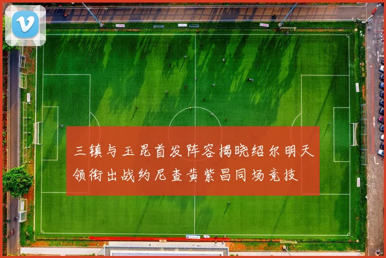 三镇与玉昆首发阵容揭晓绍尔明天领衔出战约尼查黄紫昌同场竞技