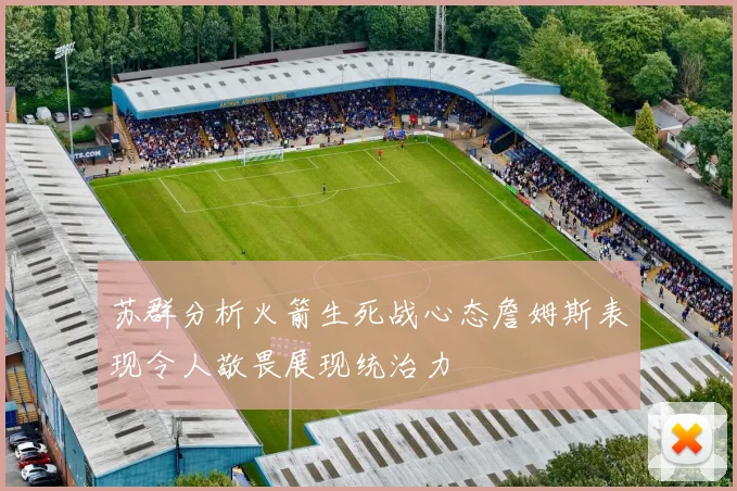 苏群分析火箭生死战心态詹姆斯表现令人敬畏展现统治力