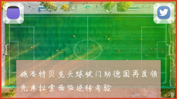 施洛特贝克头球破门助德国再度领先库拉索面临逆转考验