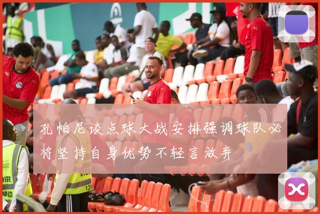 孔帕尼谈点球大战安排强调球队必将坚持自身优势不轻言放弃