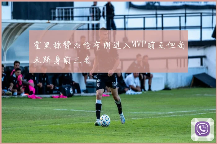 霍里称赞杰伦布朗进入MVP前五但尚未跻身前三名