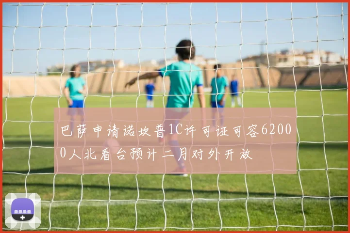 巴萨申请诺坎普1C许可证可容62000人北看台预计二月对外开放