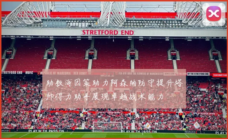 助教海因策助力阿森纳防守提升塔帅得力助手展现卓越战术能力