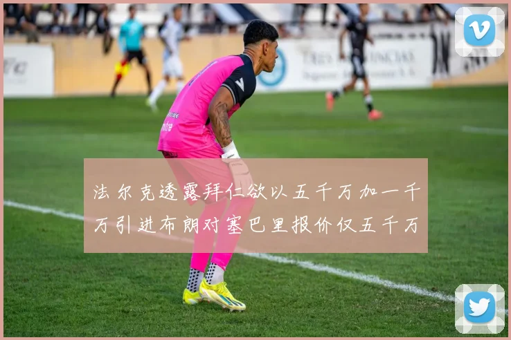 法尔克透露拜仁欲以五千万加一千万引进布朗对塞巴里报价仅五千万