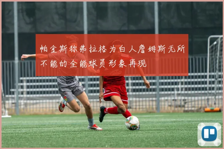 帕金斯称弗拉格为白人詹姆斯无所不能的全能球员形象再现