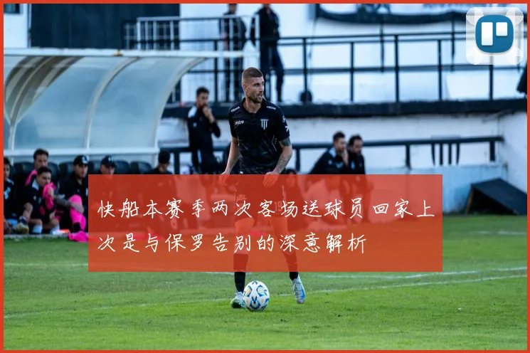 快船本赛季两次客场送球员回家上次是与保罗告别的深意解析