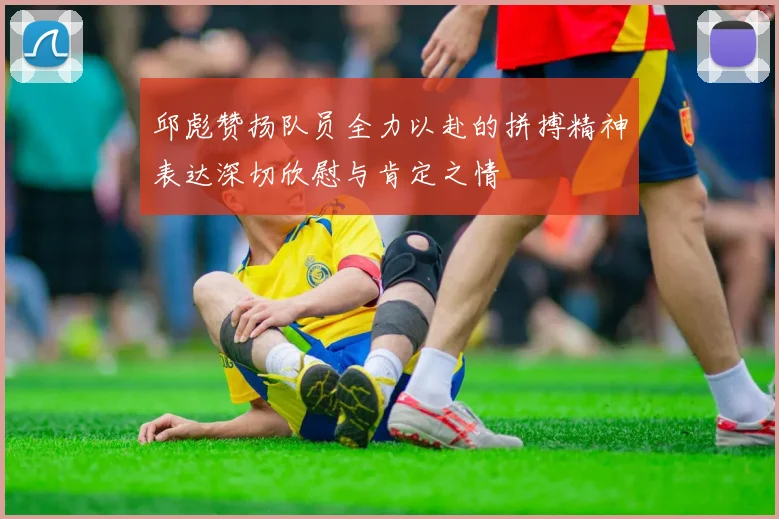 邱彪赞扬队员全力以赴的拼搏精神表达深切欣慰与肯定之情