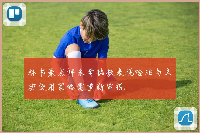 林书豪点评米奇执教表现哈珀与文班使用策略需重新审视