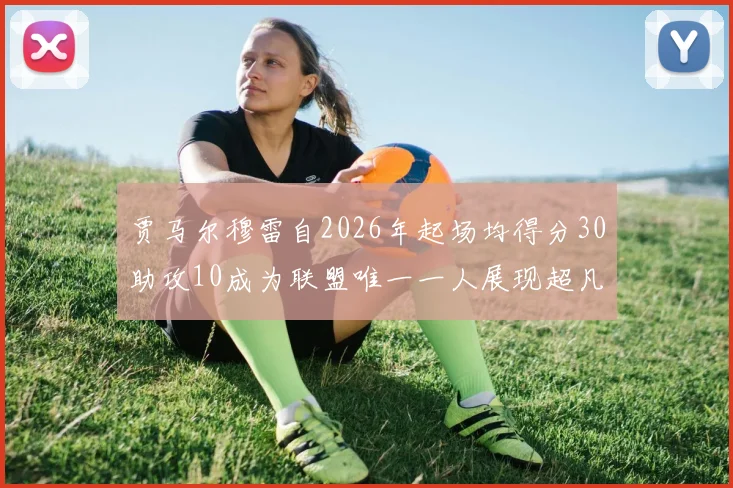 贾马尔穆雷自2026年起场均得分30助攻10成为联盟唯一一人展现超凡实力