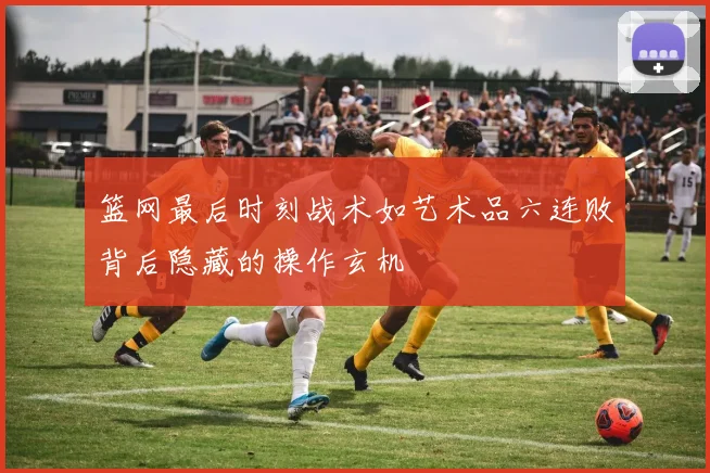 篮网最后时刻战术如艺术品六连败背后隐藏的操作玄机